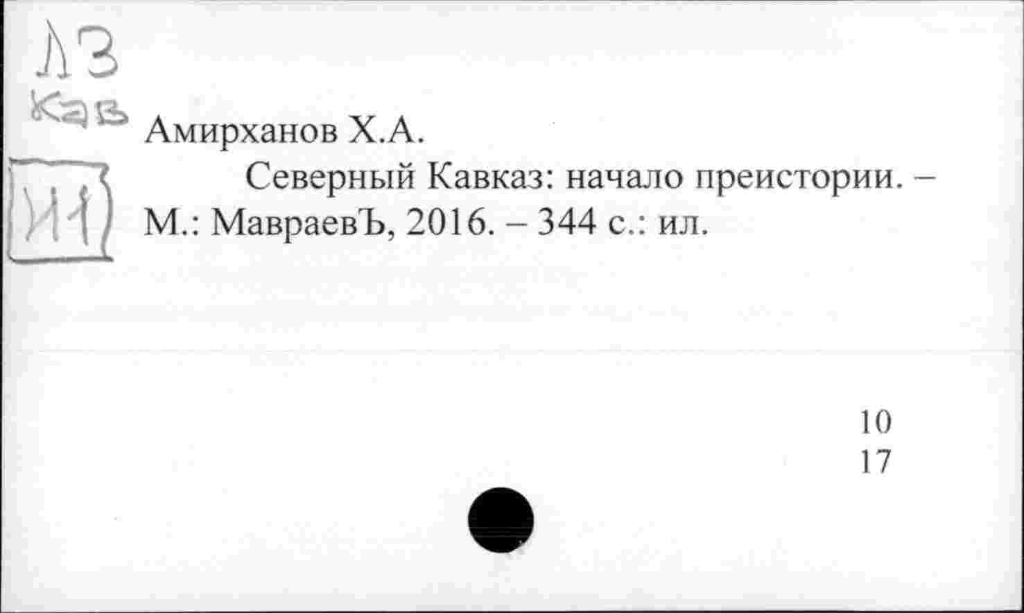 ﻿A3
^2> A	VA
Амирханов Х.А.
Северный Кавказ: начало преистории. -М.: МавраевЪ, 2016. - 344 с.: ил.
10
17